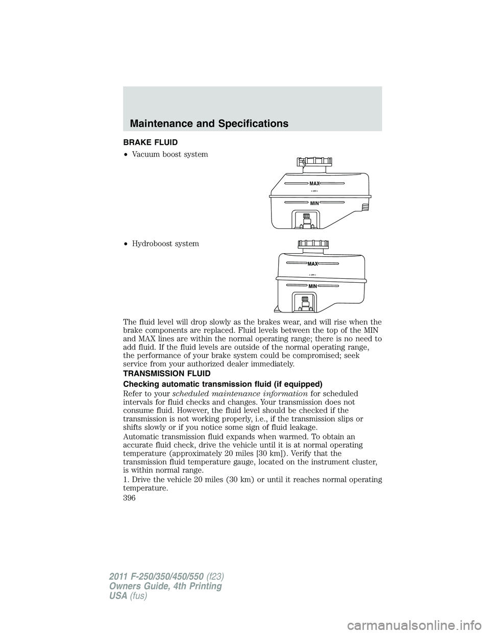 FORD F450 2011  Owners Manual BRAKE FLUID
• Vacuum boost system
• Hydroboost system
The fluid level will drop slowly as the brakes wear, and will rise when the
brake components are replaced. Fluid levels between the top of the