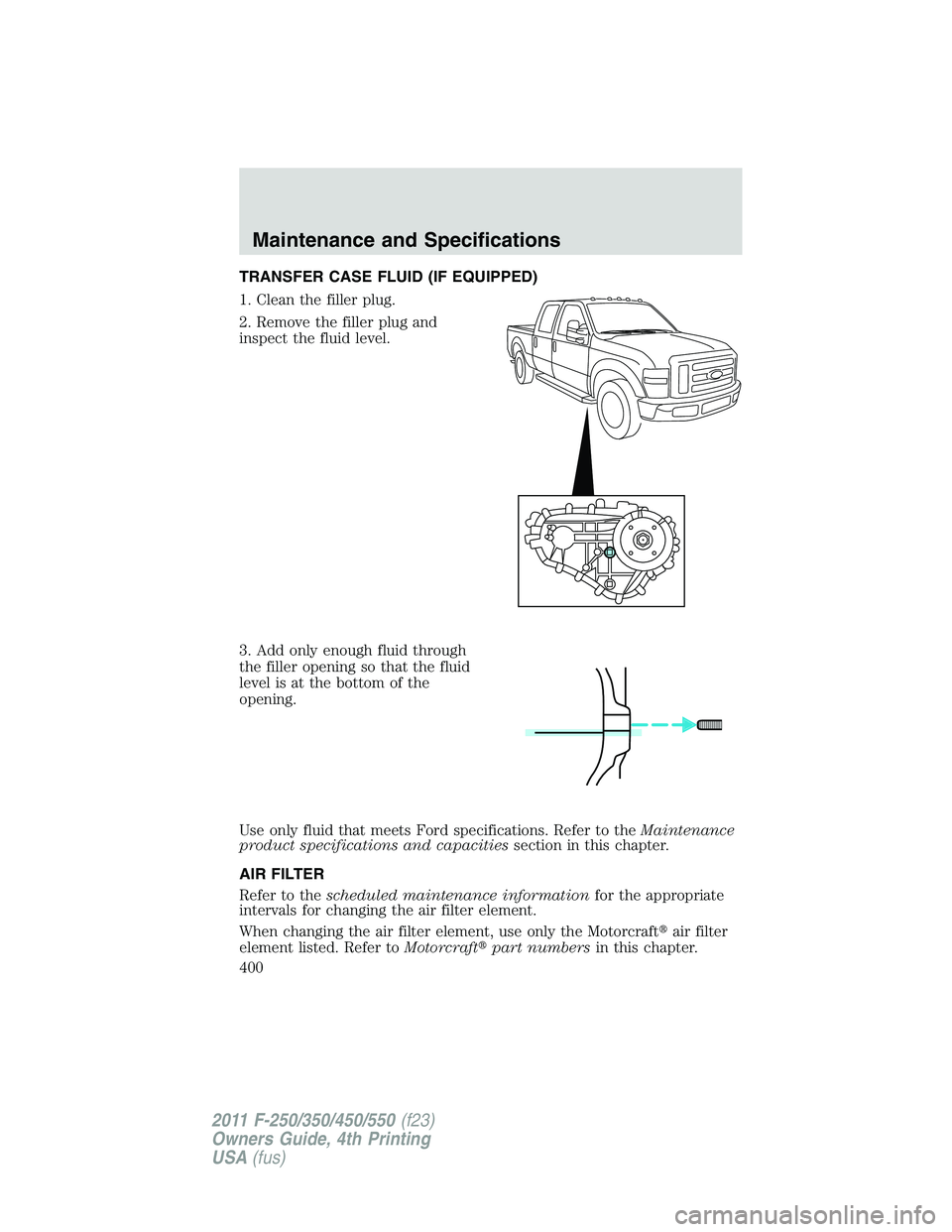 FORD F450 2011  Owners Manual TRANSFER CASE FLUID (IF EQUIPPED)
1. Clean the filler plug.
2. Remove the filler plug and
inspect the fluid level.
3. Add only enough fluid through
the filler opening so that the fluid
level is at the