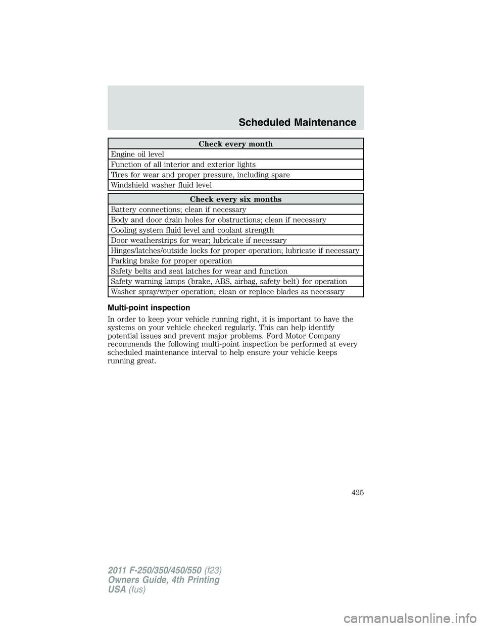 FORD F450 2011  Owners Manual Check every month
Engine oil level
Function of all interior and exterior lights
Tires for wear and proper pressure, including spare
Windshield washer fluid level
Check every six months
Battery connect