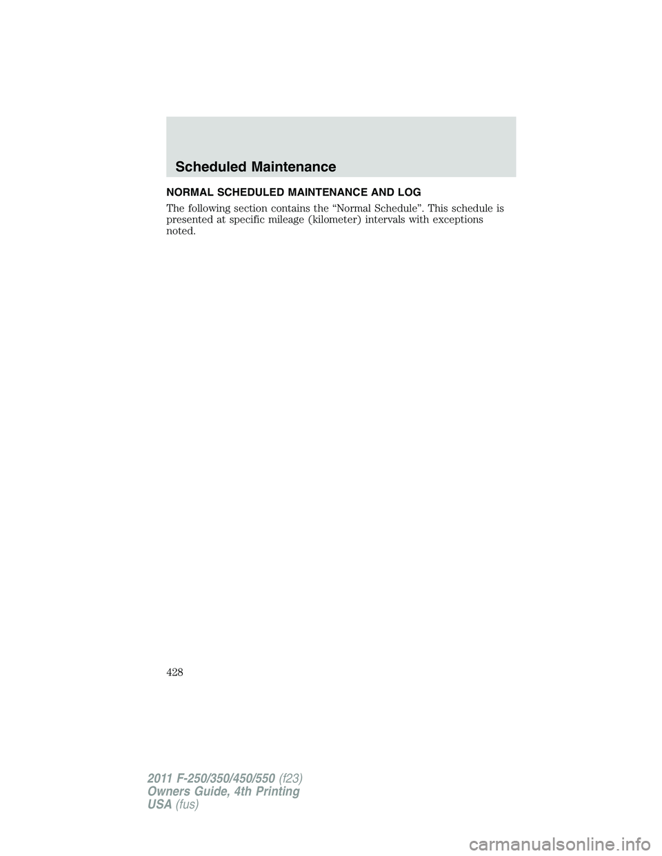 FORD F450 2011  Owners Manual NORMAL SCHEDULED MAINTENANCE AND LOG
The following section contains the “Normal Schedule”. This schedule is
presented at specific mileage (kilometer) intervals with exceptions
noted.
Scheduled Mai