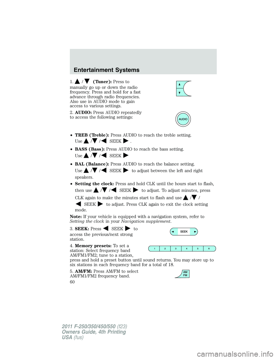 FORD F450 2011 Workshop Manual 1. / (Tuner): Press to
manually go up or down the radio
frequency. Press and hold for a fast
advance through radio frequencies.
Also use in AUDIO mode to gain
access to various settings.
2. AUDIO: Pre