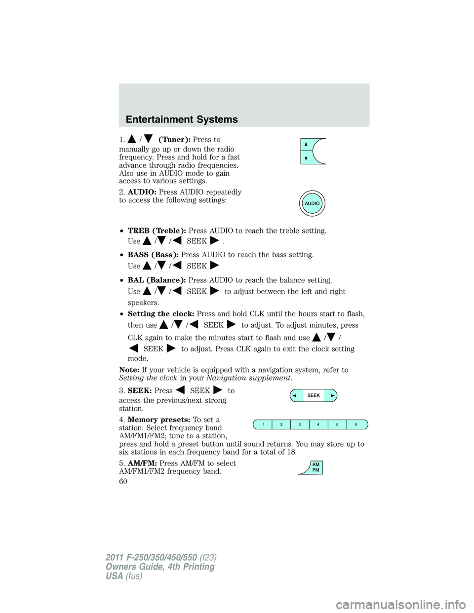 FORD F450 2011  Owners Manual 1. / (Tuner): Press to
manually go up or down the radio
frequency. Press and hold for a fast
advance through radio frequencies.
Also use in AUDIO mode to gain
access to various settings.
2. AUDIO: Pre