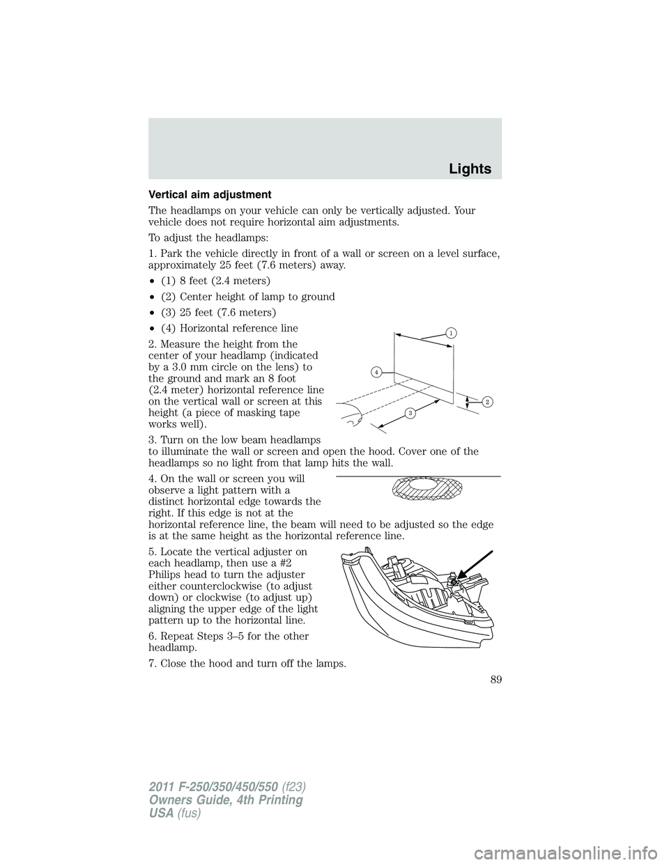 FORD F450 2011  Owners Manual Vertical aim adjustment
The headlamps on your vehicle can only be vertically adjusted. Your
vehicle does not require horizontal aim adjustments.
To adjust the headlamps:
1. Park the vehicle directly i