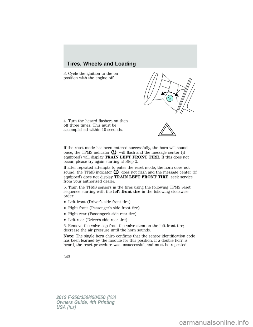 FORD F450 2012 User Guide 3. Cycle the ignition to the on
position with the engine off.
4. Turn the hazard flashers on then
off three times. This must be
accomplished within 10 seconds.
If the reset mode has been entered succe FORD F450 2012 User Guide 3. Cycle the ignition to the on
position with the engine off.
4. Turn the hazard flashers on then
off three times. This must be
accomplished within 10 seconds.
If the reset mode has been entered succe