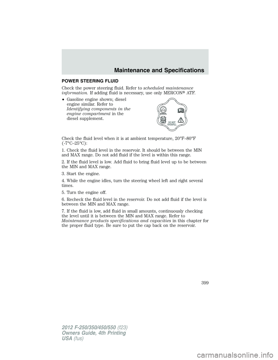 FORD F450 2012  Owners Manual POWER STEERING FLUID
Check the power steering fluid. Refer to scheduled maintenance
information. If adding fluid is necessary, use only MERCON  AT F.
• Gasoline engine shown; diesel
engine similar.