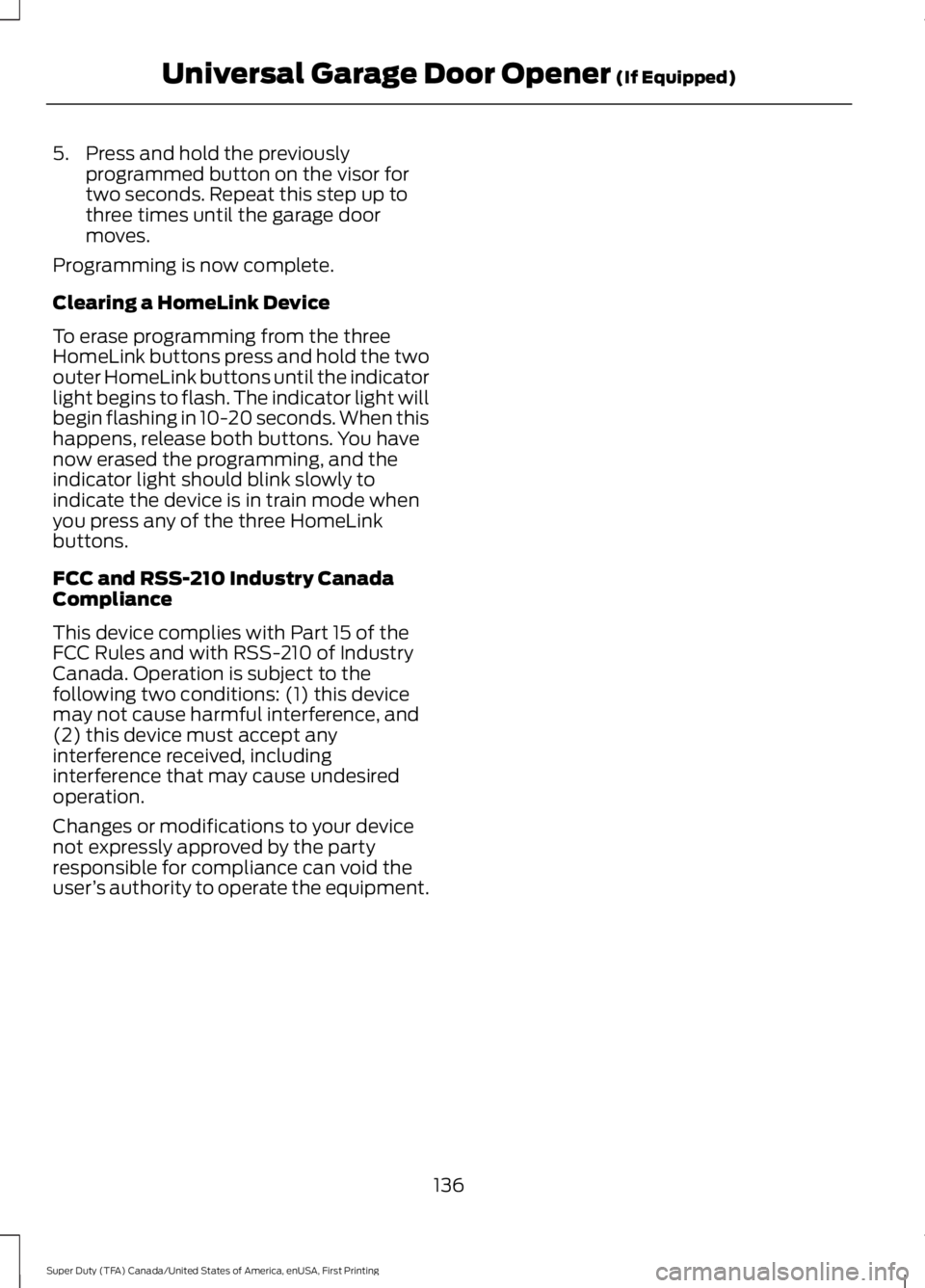FORD F450 SUPER DUTY 2016 Owners Manual 5. Press and hold the previouslyprogrammed button on the visor fortwo seconds. Repeat this step up tothree times until the garage doormoves.
Programming is now complete.
Clearing a HomeLink Device
To FORD F450 SUPER DUTY 2016 Owners Manual 5. Press and hold the previouslyprogrammed button on the visor fortwo seconds. Repeat this step up tothree times until the garage doormoves.
Programming is now complete.
Clearing a HomeLink Device
To