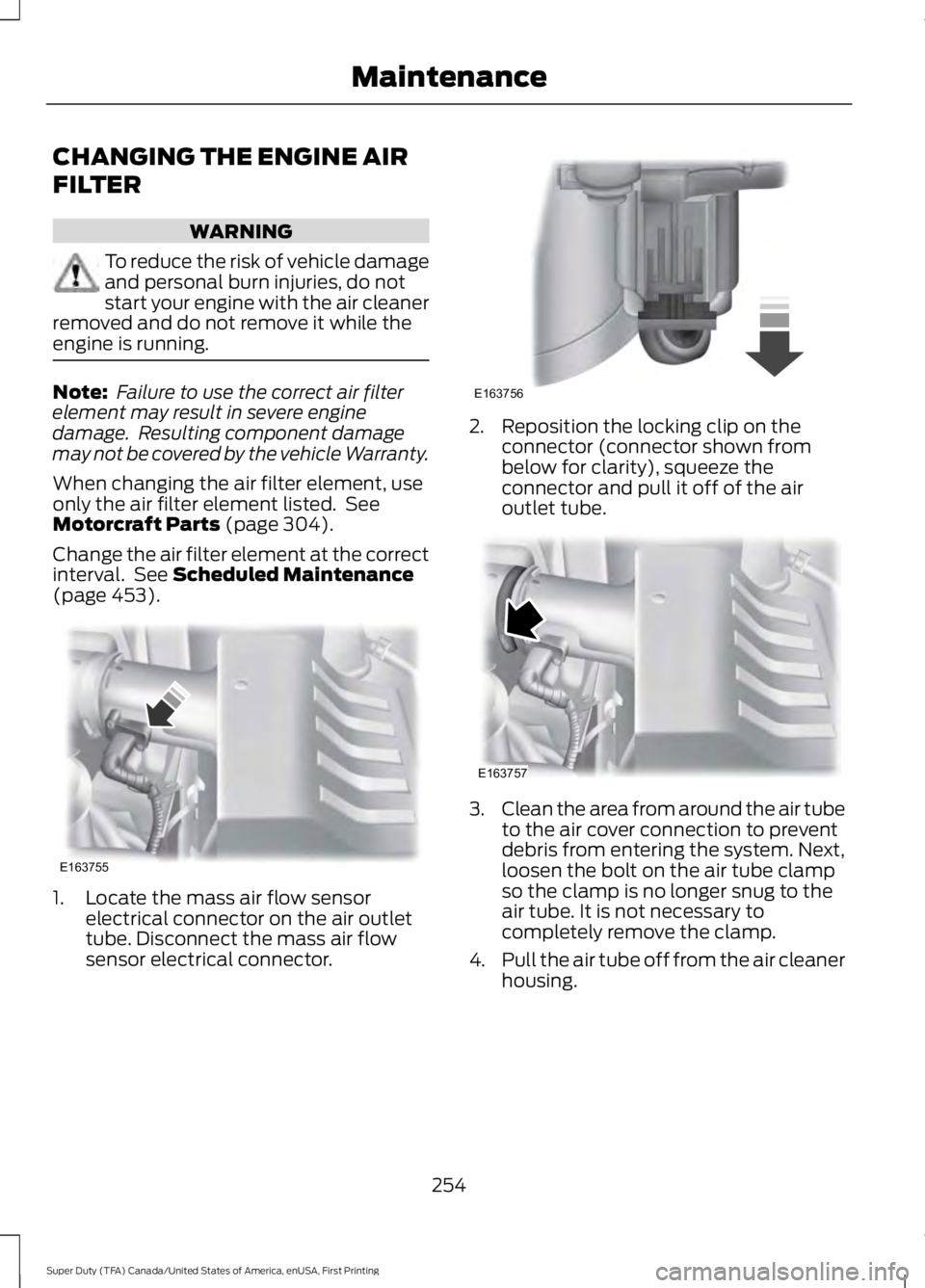 FORD F450 SUPER DUTY 2016  Owners Manual CHANGING THE ENGINE AIR
FILTER
WARNING
To reduce the risk of vehicle damageand personal burn injuries, do notstart your engine with the air cleanerremoved and do not remove it while theengine is runni