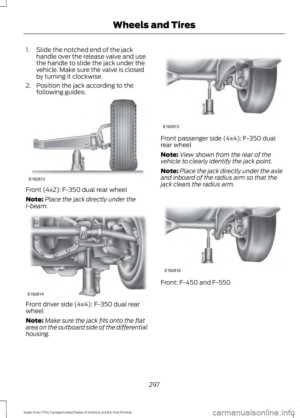 FORD F450 SUPER DUTY 2016  Owners Manual 1. Slide the notched end of the jackhandle over the release valve and usethe handle to slide the jack under thevehicle. Make sure the valve is closedby turning it clockwise.
2. Position the jack accor