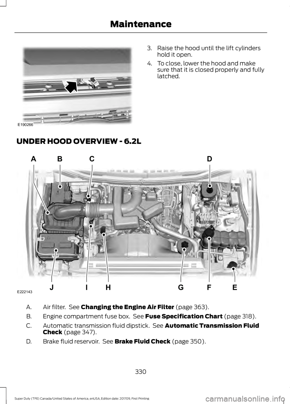 FORD F450 SUPER DUTY 2018  Owners Manual 3. Raise the hood until the lift cylinders
hold it open.
4. To close, lower the hood and make sure that it is closed properly and fully
latched.
UNDER HOOD OVERVIEW - 6.2L Air filter.  See Changing th