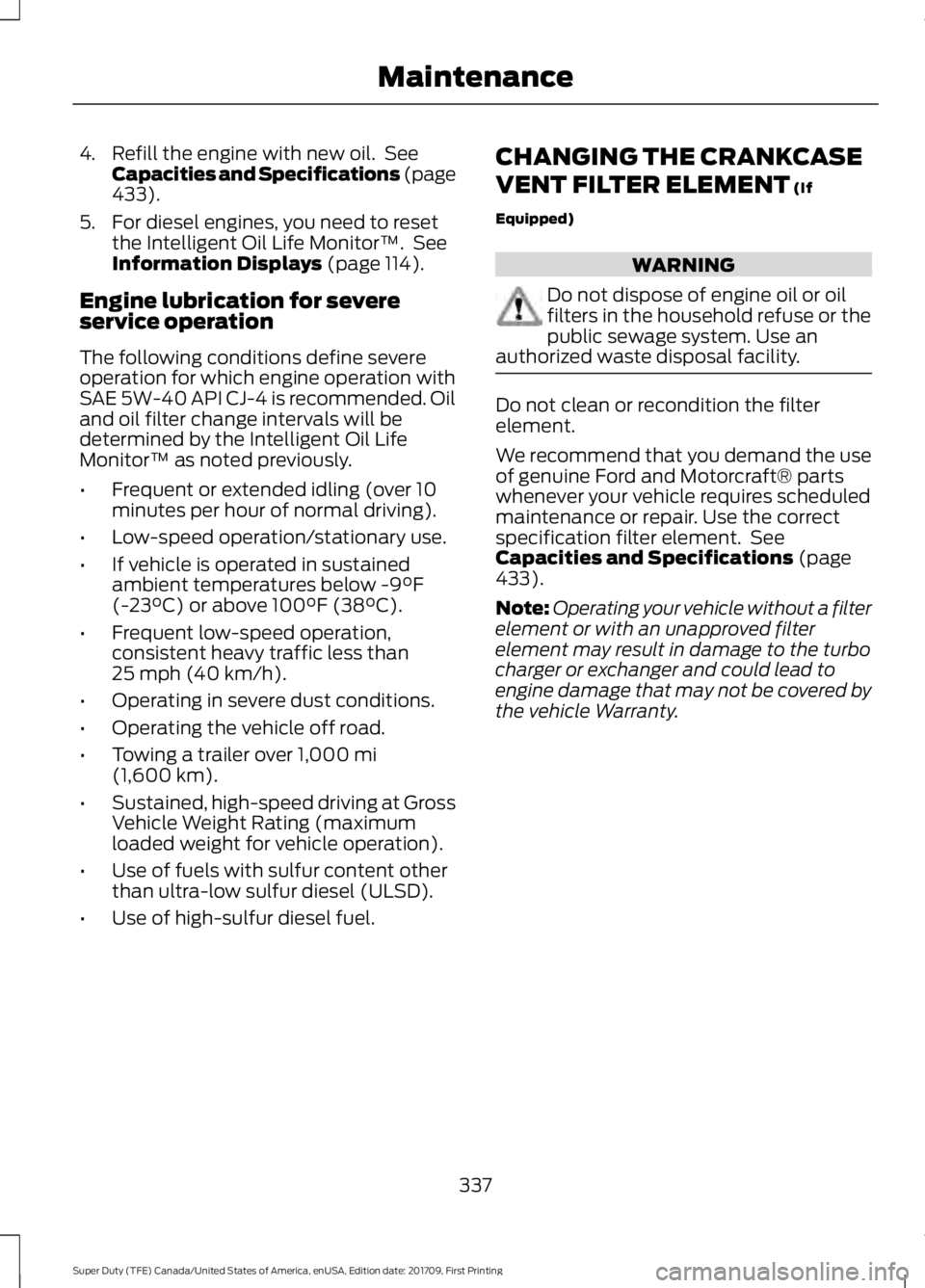FORD F450 SUPER DUTY 2018 Owners Manual 4. Refill the engine with new oil. See
Capacities and Specifications (page
433).
5. For diesel engines, you need to reset the Intelligent Oil Life Monitor™. See
Information Displays
(page 114).
E FORD F450 SUPER DUTY 2018 Owners Manual 4. Refill the engine with new oil. See
Capacities and Specifications (page
433).
5. For diesel engines, you need to reset the Intelligent Oil Life Monitor™. See
Information Displays
(page 114).
E