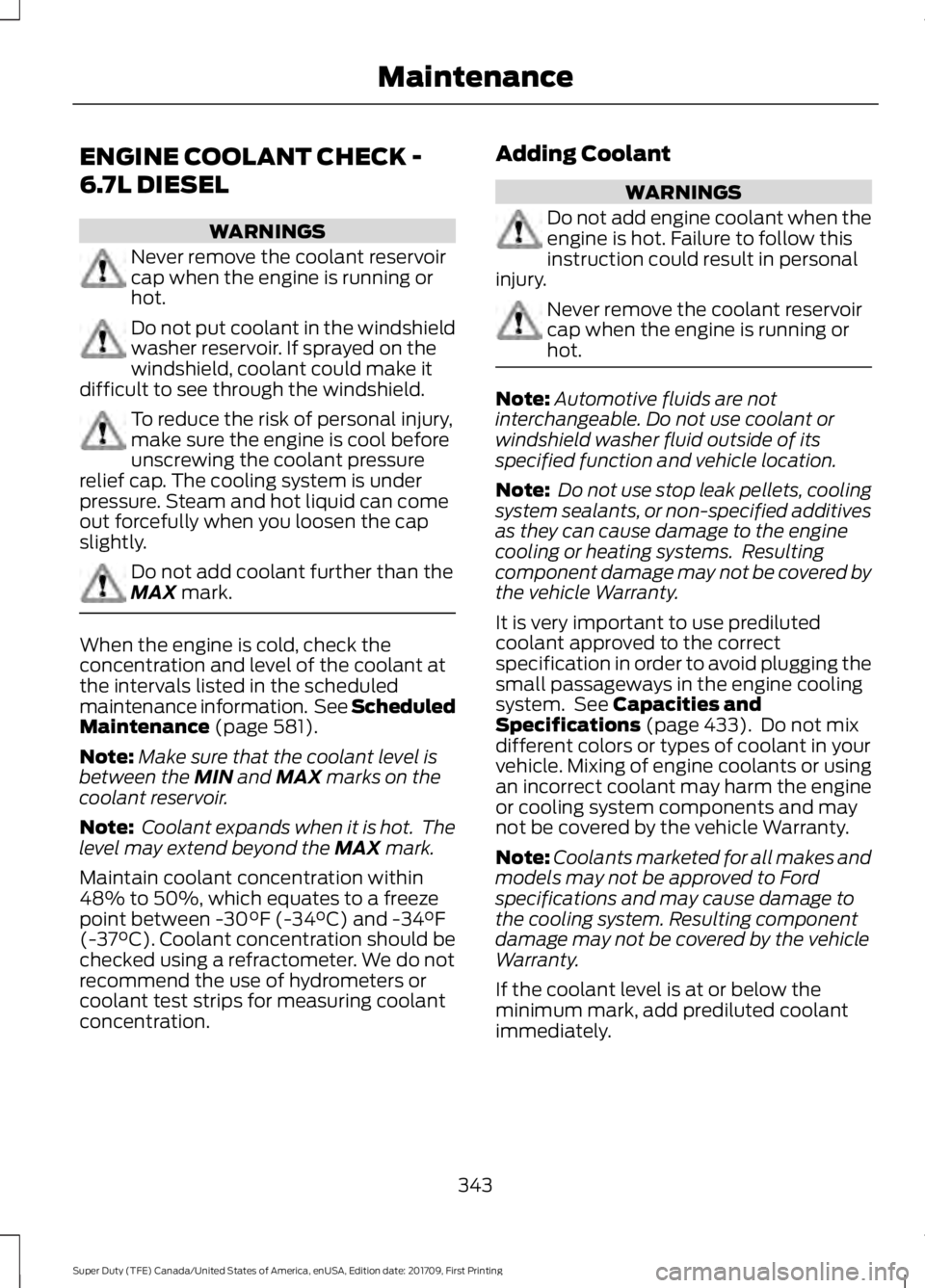 FORD F450 SUPER DUTY 2018 Owners Manual ENGINE COOLANT CHECK -
6.7L DIESEL
WARNINGS
Never remove the coolant reservoir
cap when the engine is running or
hot.
Do not put coolant in the windshield
washer reservoir. If sprayed on the
windshiel FORD F450 SUPER DUTY 2018 Owners Manual ENGINE COOLANT CHECK -
6.7L DIESEL
WARNINGS
Never remove the coolant reservoir
cap when the engine is running or
hot.
Do not put coolant in the windshield
washer reservoir. If sprayed on the
windshiel