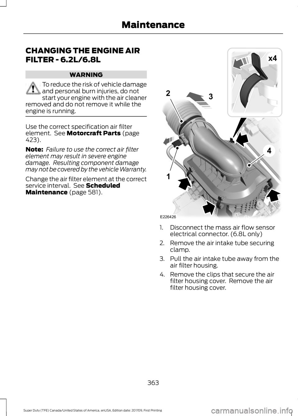 FORD F450 SUPER DUTY 2018 Owners Manual CHANGING THE ENGINE AIR
FILTER - 6.2L/6.8L
WARNING
To reduce the risk of vehicle damage
and personal burn injuries, do not
start your engine with the air cleaner
removed and do not remove it while the FORD F450 SUPER DUTY 2018 Owners Manual CHANGING THE ENGINE AIR
FILTER - 6.2L/6.8L
WARNING
To reduce the risk of vehicle damage
and personal burn injuries, do not
start your engine with the air cleaner
removed and do not remove it while the