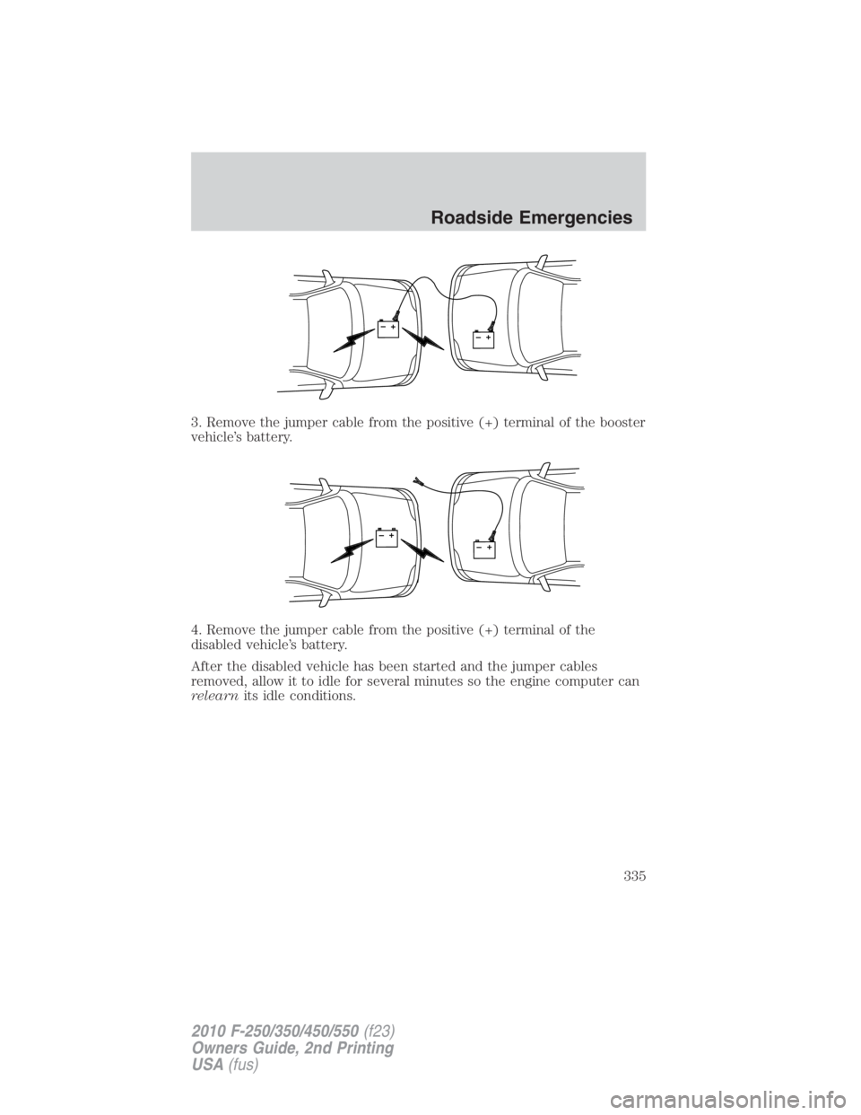 FORD F550 2010  Owners Manual 3. Remove the jumper cable from the positive (+) terminal of the booster
vehicle’s battery.
4. Remove the jumper cable from the positive (+) terminal of the
disabled vehicle’s battery.
After the d