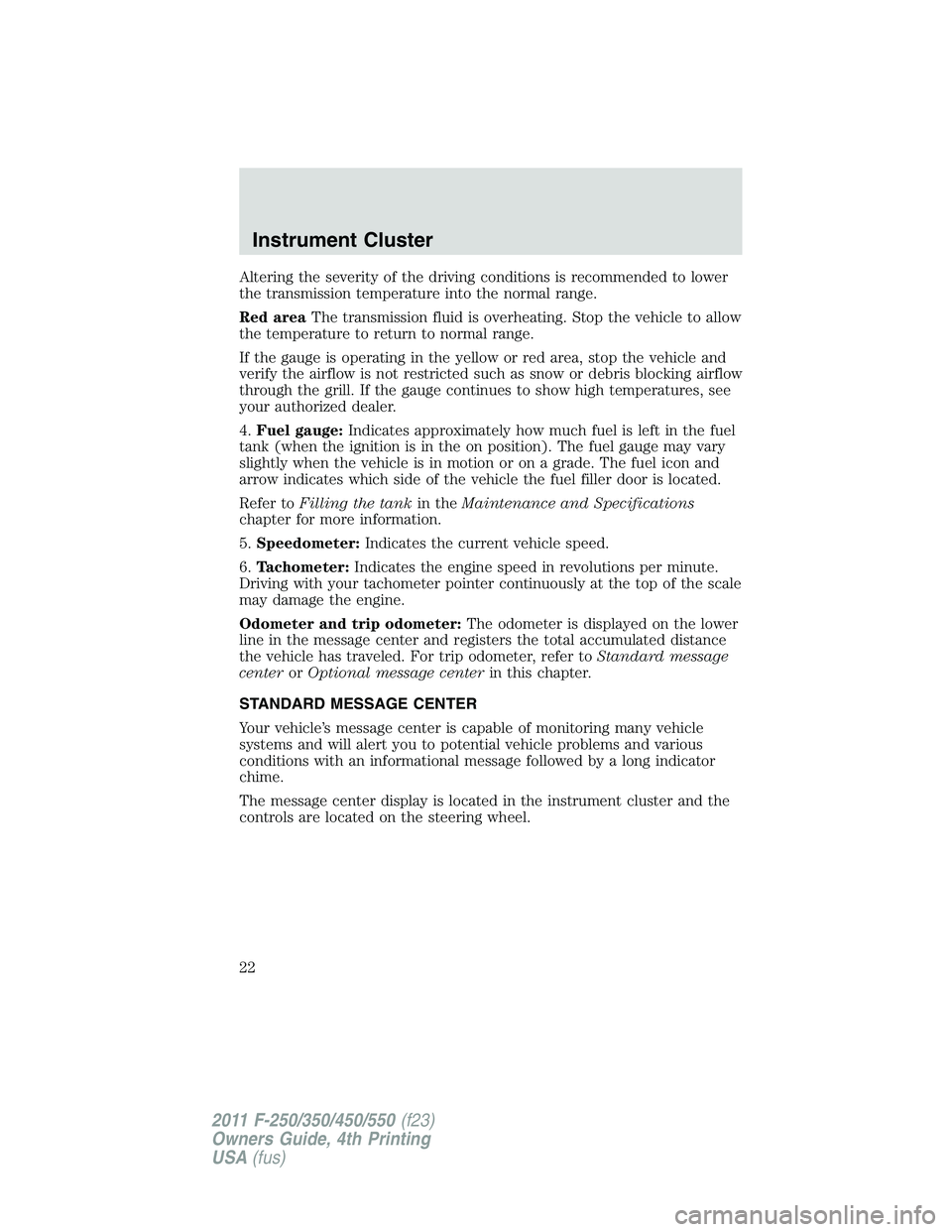 FORD F550 2011 Owners Manual Altering the severity of the driving conditions is recommended to lower
the transmission temperature into the normal range.
Red area The transmission fluid is overheating. Stop the vehicle to allow
th