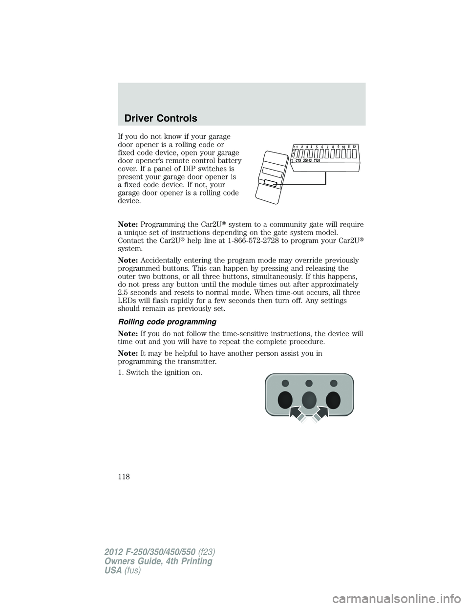 FORD F550 2012  Owners Manual If you do not know if your garage
door opener is a rolling code or
fixed code device, open your garage
door opener’s remote control battery
cover. If a panel of DIP switches is
present your garage d