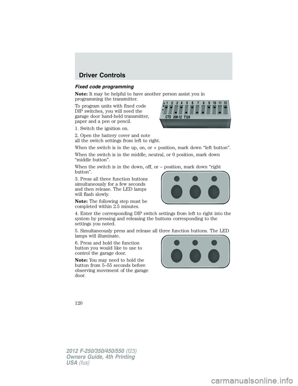 FORD F550 2012  Owners Manual Fixed code programming
Note: It may be helpful to have another person assist you in
programming the transmitter.
To program units with fixed code
DIP switches, you will need the
garage door hand-held 