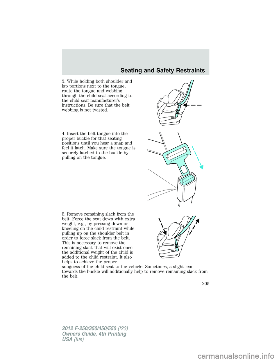 FORD F550 2012 Owners Manual 3. While holding both shoulder and
lap portions next to the tongue,
route the tongue and webbing
through the child seat according to
the child seat manufacturer’s
instructions. Be sure that the belt FORD F550 2012 Owners Manual 3. While holding both shoulder and
lap portions next to the tongue,
route the tongue and webbing
through the child seat according to
the child seat manufacturer’s
instructions. Be sure that the belt