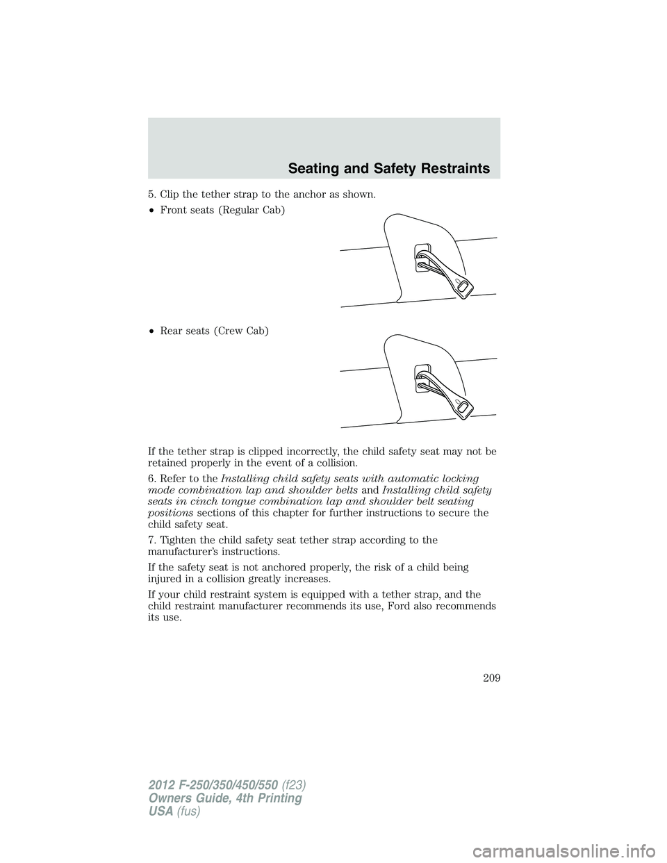 FORD F550 2012 Owners Manual 5. Clip the tether strap to the anchor as shown.
• Front seats (Regular Cab)
• Rear seats (Crew Cab)
If the tether strap is clipped incorrectly, the child safety seat may not be
retained properly FORD F550 2012 Owners Manual 5. Clip the tether strap to the anchor as shown.
• Front seats (Regular Cab)
• Rear seats (Crew Cab)
If the tether strap is clipped incorrectly, the child safety seat may not be
retained properly