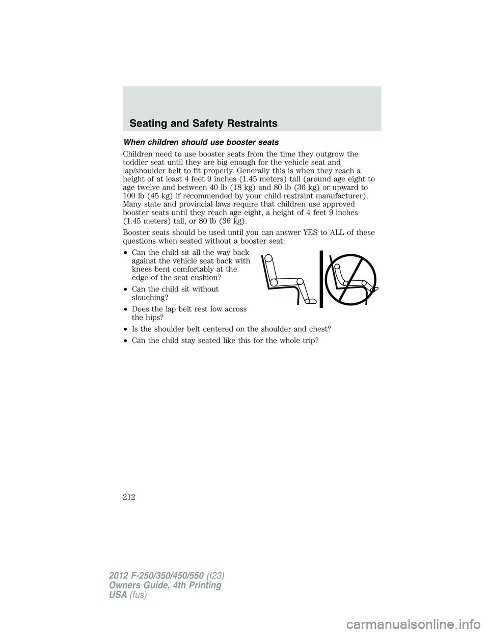 FORD F550 2012 Owners Manual When children should use booster seats
Children need to use booster seats from the time they outgrow the
toddler seat until they are big enough for the vehicle seat and
lap/shoulder belt to fit proper FORD F550 2012 Owners Manual When children should use booster seats
Children need to use booster seats from the time they outgrow the
toddler seat until they are big enough for the vehicle seat and
lap/shoulder belt to fit proper