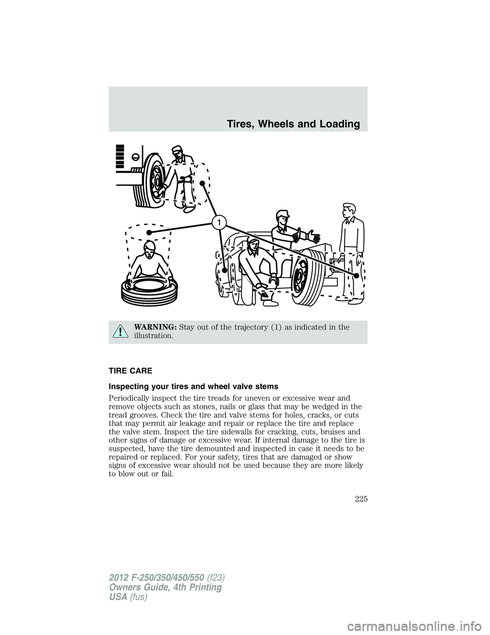 FORD F550 2012 Owners Manual WARNING: Stay out of the trajectory (1) as indicated in the
illustration.
TIRE CARE
Inspecting your tires and wheel valve stems
Periodically inspect the tire treads for uneven or excessive wear and
re FORD F550 2012 Owners Manual WARNING: Stay out of the trajectory (1) as indicated in the
illustration.
TIRE CARE
Inspecting your tires and wheel valve stems
Periodically inspect the tire treads for uneven or excessive wear and
re