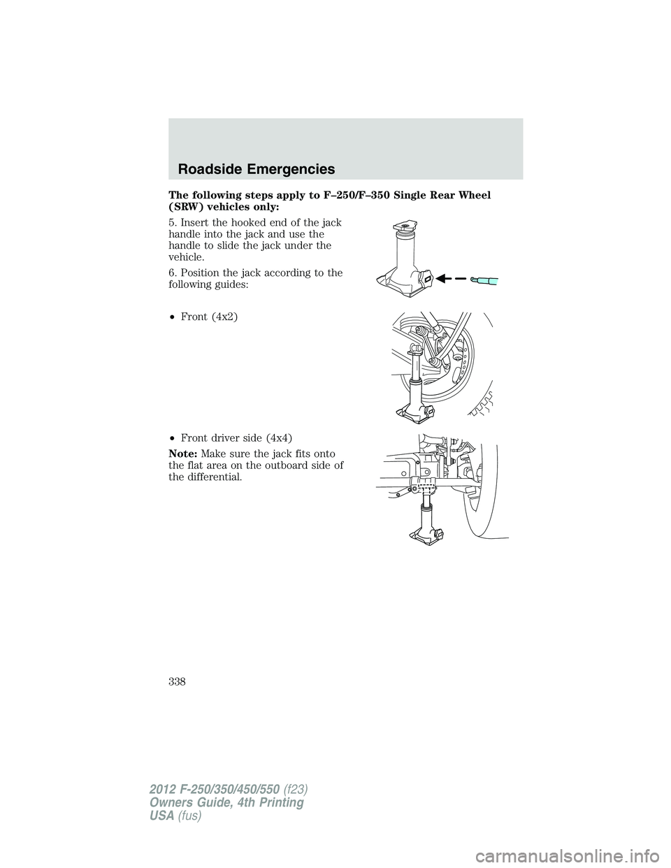 FORD F550 2012 Owners Manual The following steps apply to F–250/F–350 Single Rear Wheel
(SRW) vehicles only:
5. Insert the hooked end of the jack
handle into the jack and use the
handle to slide the jack under the
vehicle.
6. FORD F550 2012 Owners Manual The following steps apply to F–250/F–350 Single Rear Wheel
(SRW) vehicles only:
5. Insert the hooked end of the jack
handle into the jack and use the
handle to slide the jack under the
vehicle.
6.