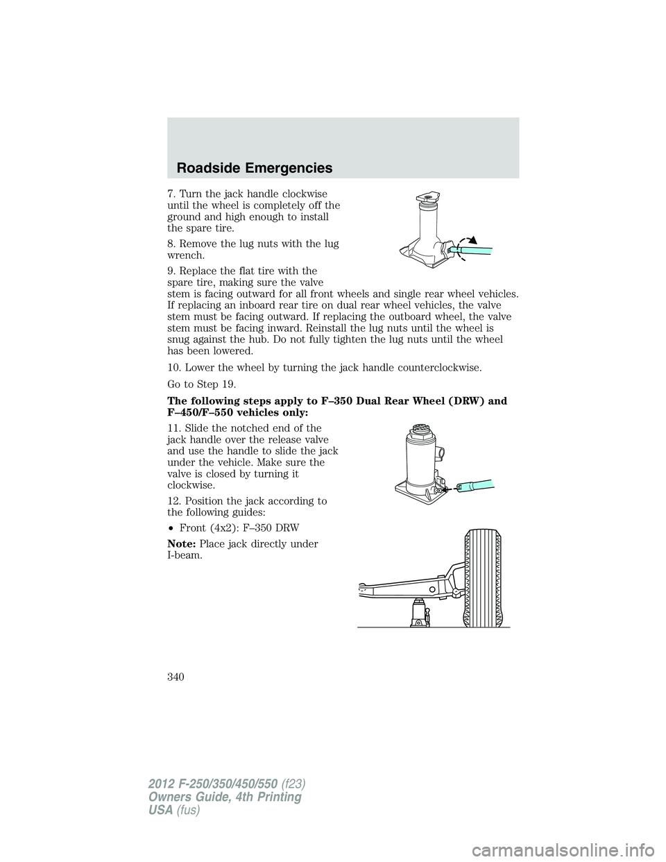 FORD F550 2012 Owners Manual 7. Turn the jack handle clockwise
until the wheel is completely off the
ground and high enough to install
the spare tire.
8. Remove the lug nuts with the lug
wrench.
9. Replace the flat tire with the
FORD F550 2012 Owners Manual 7. Turn the jack handle clockwise
until the wheel is completely off the
ground and high enough to install
the spare tire.
8. Remove the lug nuts with the lug
wrench.
9. Replace the flat tire with the