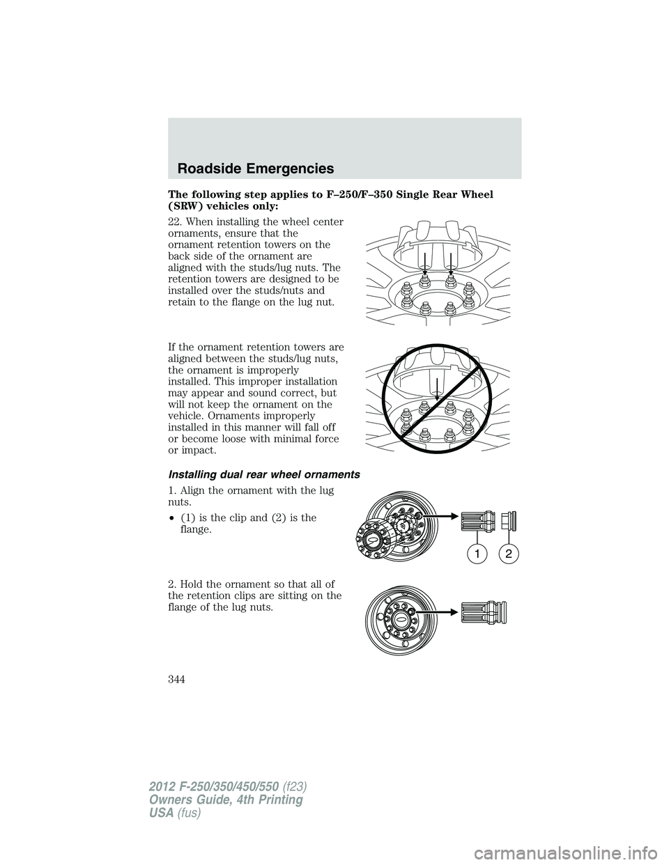 FORD F550 2012 Owners Manual The following step applies to F–250/F–350 Single Rear Wheel
(SRW) vehicles only:
22. When installing the wheel center
ornaments, ensure that the
ornament retention towers on the
back side of the o FORD F550 2012 Owners Manual The following step applies to F–250/F–350 Single Rear Wheel
(SRW) vehicles only:
22. When installing the wheel center
ornaments, ensure that the
ornament retention towers on the
back side of the o