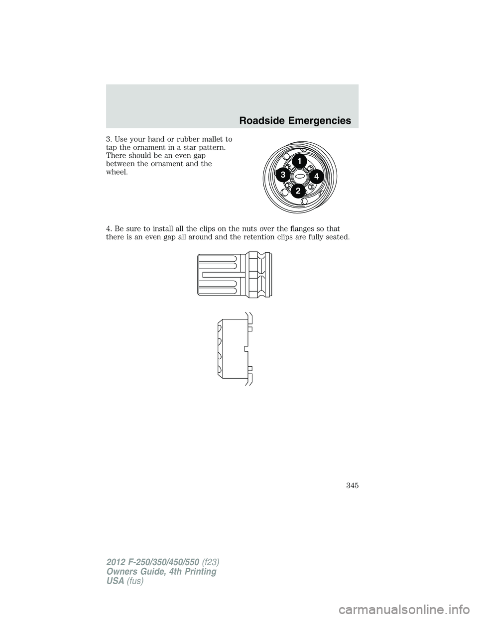 FORD F550 2012 Owners Manual 3. Use your hand or rubber mallet to
tap the ornament in a star pattern.
There should be an even gap
between the ornament and the
wheel.
4. Be sure to install all the clips on the nuts over the flange FORD F550 2012 Owners Manual 3. Use your hand or rubber mallet to
tap the ornament in a star pattern.
There should be an even gap
between the ornament and the
wheel.
4. Be sure to install all the clips on the nuts over the flange