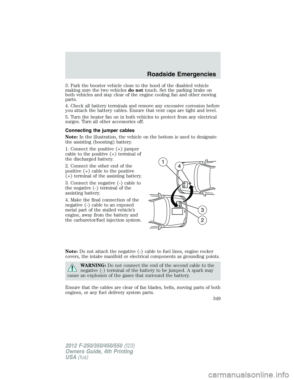 FORD F550 2012 Owners Manual 3. Park the booster vehicle close to the hood of the disabled vehicle
making sure the two vehicles do not touch. Set the parking brake on
both vehicles and stay clear of the engine cooling fan and oth FORD F550 2012 Owners Manual 3. Park the booster vehicle close to the hood of the disabled vehicle
making sure the two vehicles do not touch. Set the parking brake on
both vehicles and stay clear of the engine cooling fan and oth