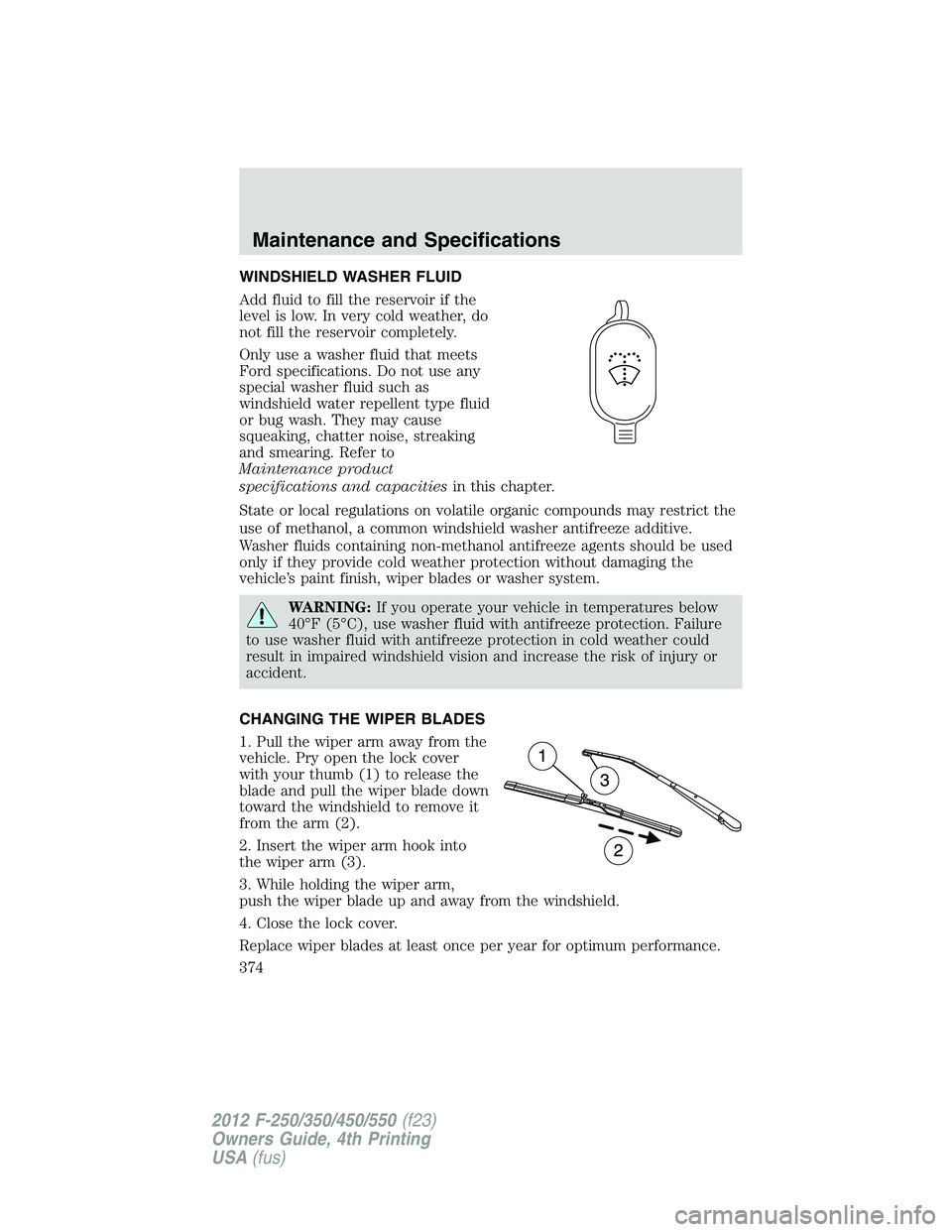 FORD F550 2012  Owners Manual WINDSHIELD WASHER FLUID
Add fluid to fill the reservoir if the
level is low. In very cold weather, do
not fill the reservoir completely.
Only use a washer fluid that meets
Ford specifications. Do not 