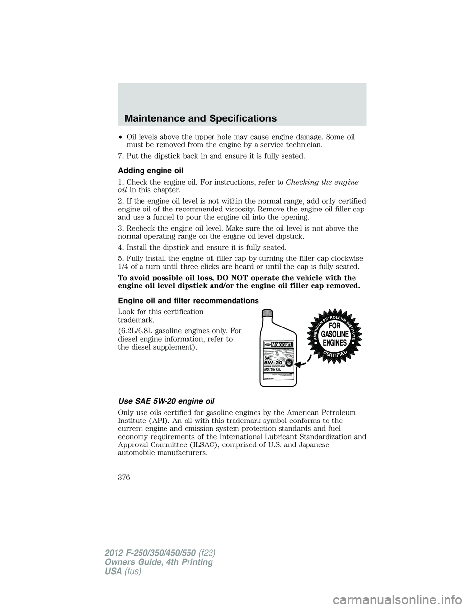 FORD F550 2012  Owners Manual • Oil levels above the upper hole may cause engine damage. Some oil
must be removed from the engine by a service technician.
7. Put the dipstick back in and ensure it is fully seated.
Adding engine 