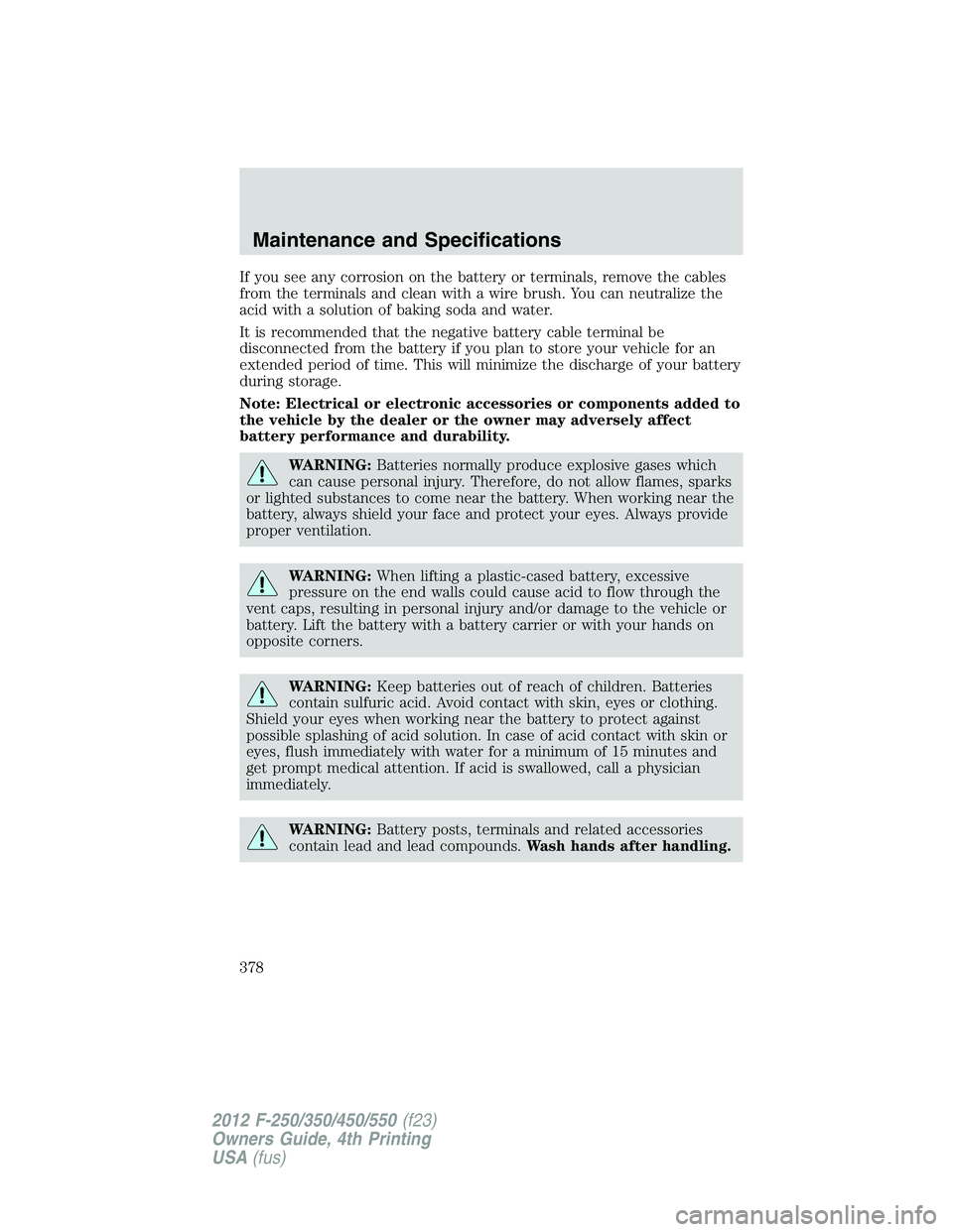 FORD F550 2012  Owners Manual If you see any corrosion on the battery or terminals, remove the cables
from the terminals and clean with a wire brush. You can neutralize the
acid with a solution of baking soda and water.
It is reco