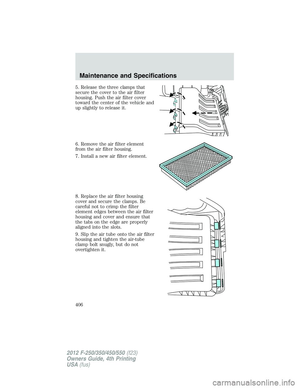 FORD F550 2012 Owners Manual 5. Release the three clamps that
secure the cover to the air filter
housing. Push the air filter cover
toward the center of the vehicle and
up slightly to release it.
6. Remove the air filter element
FORD F550 2012 Owners Manual 5. Release the three clamps that
secure the cover to the air filter
housing. Push the air filter cover
toward the center of the vehicle and
up slightly to release it.
6. Remove the air filter element