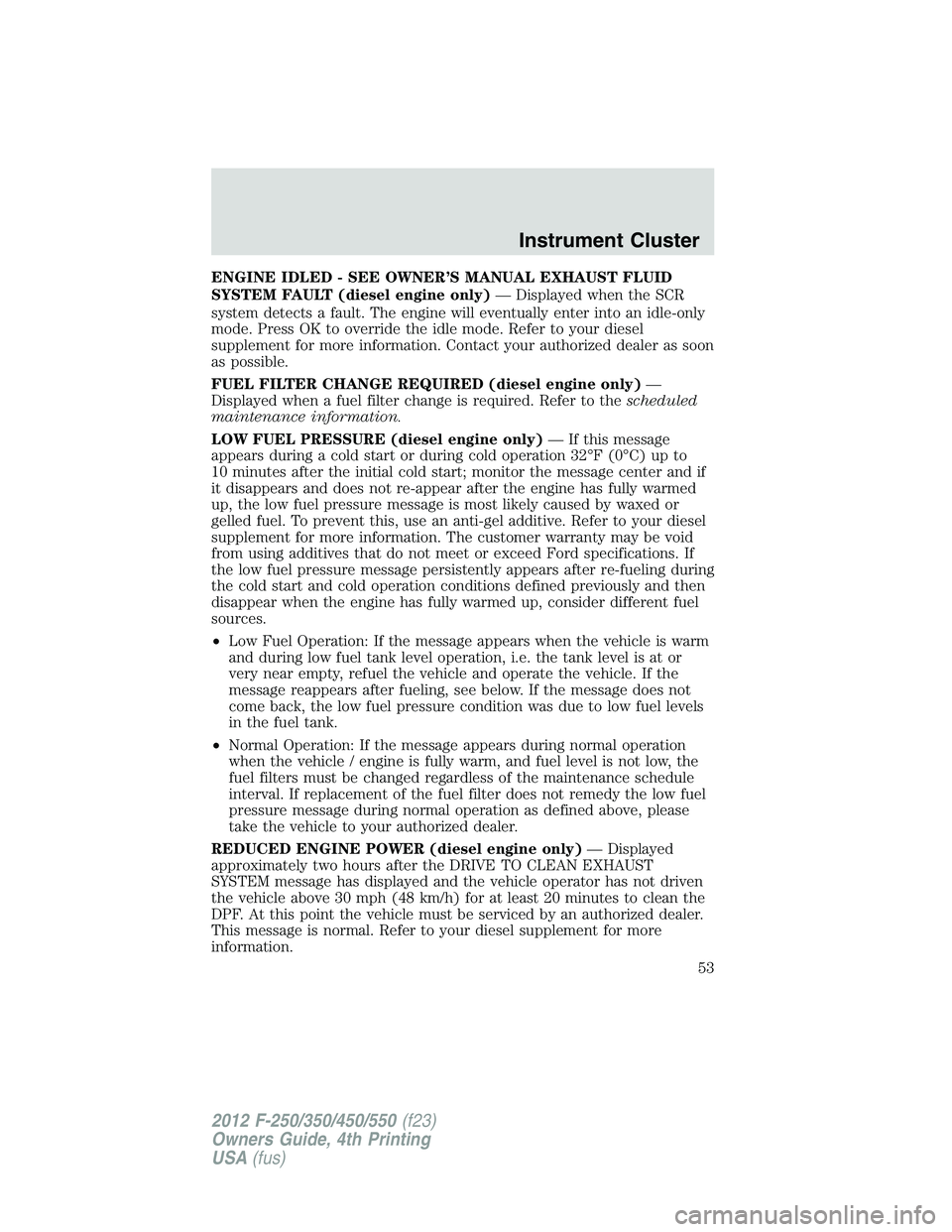 FORD F550 2012 Workshop Manual ENGINE IDLED - SEE OWNER’S MANUAL EXHAUST FLUID
SYSTEM FAULT (diesel engine only) — Displayed when the SCR
system detects a fault. The engine will eventually enter into an idle-only
mode. Press OK