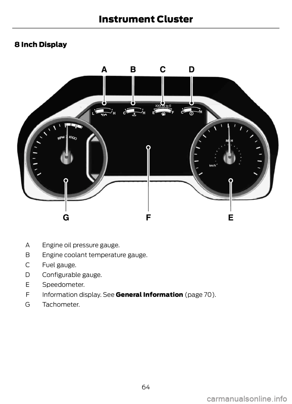 FORD F650/750 2023 Repair Manual 8 Inch Display
E299699E299699
Engine oil pressure gauge. A
Engine coolant temperature gauge. B
Fuel gauge. C
Configurable gauge. D
Speedometer. E
Information display. See General Information (page 70) FORD F650/750 2023 Repair Manual 8 Inch Display
E299699E299699
Engine oil pressure gauge. A
Engine coolant temperature gauge. B
Fuel gauge. C
Configurable gauge. D
Speedometer. E
Information display. See General Information (page 70)