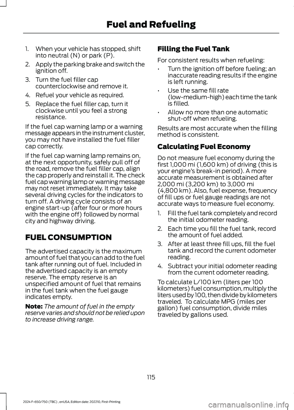 FORD F650/750 2024 User Guide 1.When your vehicle has stopped, shiftinto neutral (N) or park (P).
2.Apply the parking brake and switch theignition off.
3.Turn the fuel filler capcounterclockwise and remove it.
4.Refuel your vehicl FORD F650/750 2024 User Guide 1.When your vehicle has stopped, shiftinto neutral (N) or park (P).
2.Apply the parking brake and switch theignition off.
3.Turn the fuel filler capcounterclockwise and remove it.
4.Refuel your vehicl
