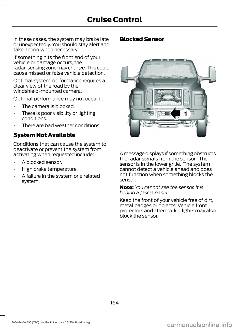 FORD F650/750 2024 User Guide In these cases, the system may brake lateor unexpectedly. You should stay alert andtake action when necessary.
If something hits the front end of yourvehicle or damage occurs, theradar-sensing zone ma FORD F650/750 2024 User Guide In these cases, the system may brake lateor unexpectedly. You should stay alert andtake action when necessary.
If something hits the front end of yourvehicle or damage occurs, theradar-sensing zone ma