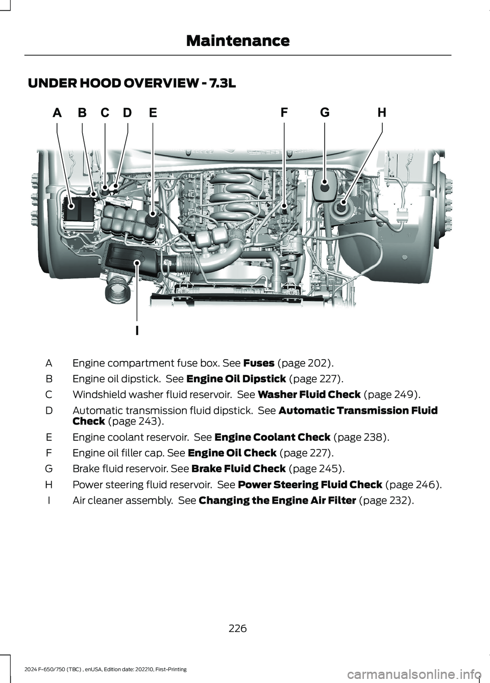 FORD F650/750 2024 Service Manual UNDER HOOD OVERVIEW - 7.3L
Engine compartment fuse box. See Fuses (page 202).A
Engine oil dipstick. See Engine Oil Dipstick (page 227).B
Windshield washer fluid reservoir. See Washer Fluid Check (page FORD F650/750 2024 Service Manual UNDER HOOD OVERVIEW - 7.3L
Engine compartment fuse box. See Fuses (page 202).A
Engine oil dipstick. See Engine Oil Dipstick (page 227).B
Windshield washer fluid reservoir. See Washer Fluid Check (page