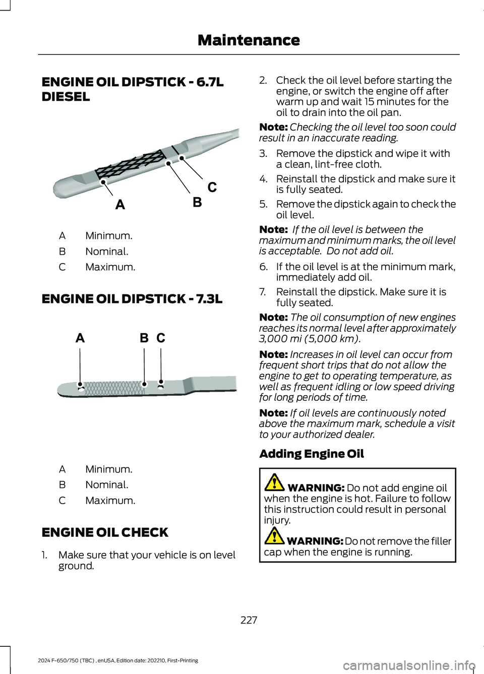 FORD F650/750 2024 Service Manual ENGINE OIL DIPSTICK - 6.7L
DIESEL
Minimum.A
Nominal.B
Maximum.C
ENGINE OIL DIPSTICK - 7.3L
Minimum.A
Nominal.B
Maximum.C
ENGINE OIL CHECK
1.Make sure that your vehicle is on levelground.
2.Check the o FORD F650/750 2024 Service Manual ENGINE OIL DIPSTICK - 6.7L
DIESEL
Minimum.A
Nominal.B
Maximum.C
ENGINE OIL DIPSTICK - 7.3L
Minimum.A
Nominal.B
Maximum.C
ENGINE OIL CHECK
1.Make sure that your vehicle is on levelground.
2.Check the o