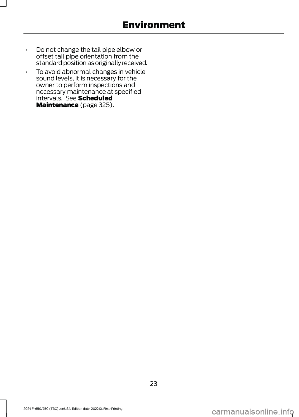 FORD F650/750 2024 Owners Manual •Do not change the tail pipe elbow oroffset tail pipe orientation from thestandard position as originally received.
•To avoid abnormal changes in vehiclesound levels, it is necessary for theowner FORD F650/750 2024 Owners Manual •Do not change the tail pipe elbow oroffset tail pipe orientation from thestandard position as originally received.
•To avoid abnormal changes in vehiclesound levels, it is necessary for theowner