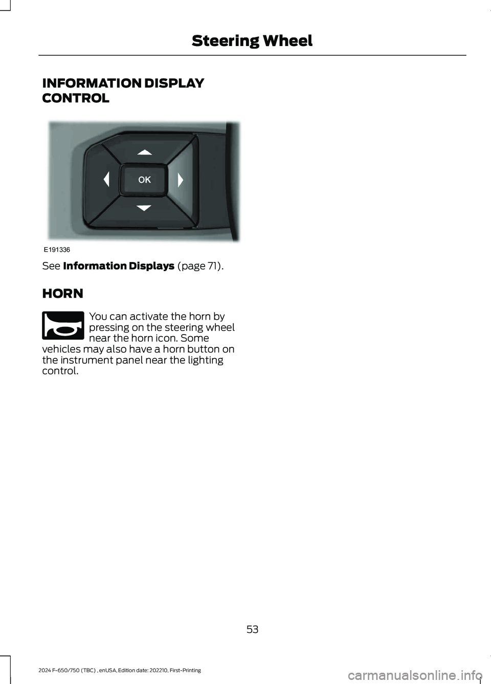 FORD F650/750 2024 Workshop Manual INFORMATION DISPLAY
CONTROL
See Information Displays (page 71).
HORN
You can activate the horn bypressing on the steering wheelnear the horn icon. Somevehicles may also have a horn button onthe instru FORD F650/750 2024 Workshop Manual INFORMATION DISPLAY
CONTROL
See Information Displays (page 71).
HORN
You can activate the horn bypressing on the steering wheelnear the horn icon. Somevehicles may also have a horn button onthe instru