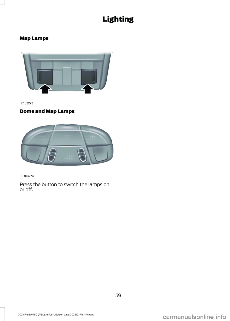 FORD F650/750 2024 Repair Manual Map Lamps
Dome and Map Lamps
Press the button to switch the lamps onor off.
59
2024 F-650/750 (TBC) , enUSA, Edition date: 202210, First-PrintingLightingE163273 E163274  
