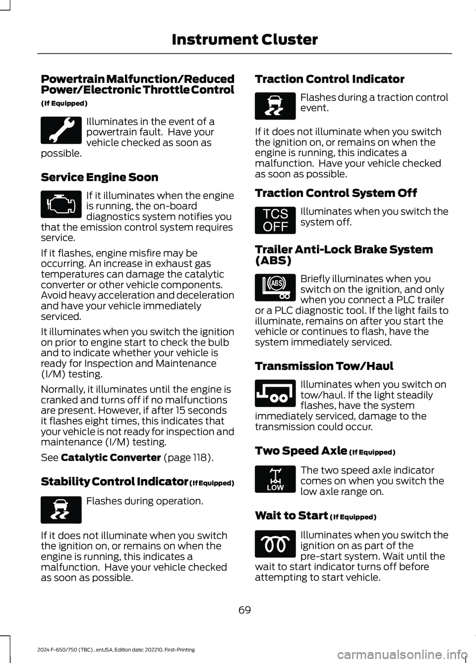 FORD F650/750 2024 Owners Manual Powertrain Malfunction/ReducedPower/Electronic Throttle Control
(If Equipped)
Illuminates in the event of apowertrain fault. Have yourvehicle checked as soon aspossible.
Service Engine Soon
If it ill FORD F650/750 2024 Owners Manual Powertrain Malfunction/ReducedPower/Electronic Throttle Control
(If Equipped)
Illuminates in the event of apowertrain fault. Have yourvehicle checked as soon aspossible.
Service Engine Soon
If it ill