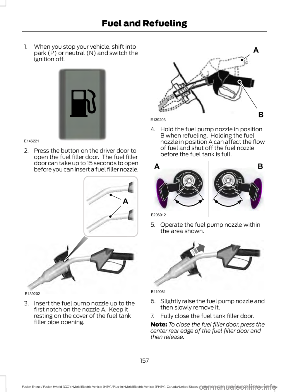 FORD FUSION ENERGI 2017 Owners Manual 1. When you stop your vehicle, shift intopark (P) or neutral (N) and switch theignition off.
2. Press the button on the driver door toopen the fuel filler door. The fuel fillerdoor can take up to 15 FORD FUSION ENERGI 2017 Owners Manual 1. When you stop your vehicle, shift intopark (P) or neutral (N) and switch theignition off.
2. Press the button on the driver door toopen the fuel filler door. The fuel fillerdoor can take up to 15