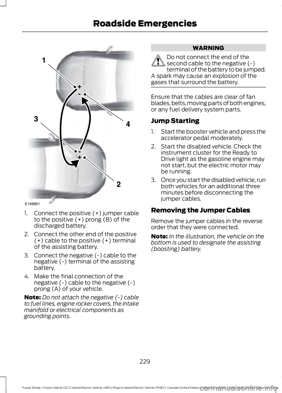 FORD FUSION ENERGI 2017  Owners Manual 1.Connect the positive (+) jumper cableto the positive (+) prong (B) of thedischarged battery.
2. Connect the other end of the positive(+) cable to the positive (+) terminalof the assisting battery.
3