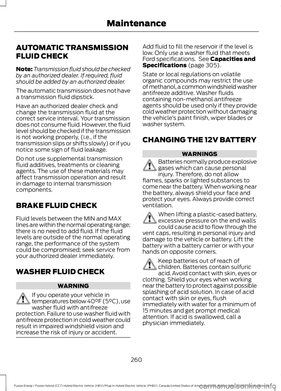 FORD FUSION ENERGI 2017  Owners Manual AUTOMATIC TRANSMISSION
FLUID CHECK
Note:Transmission fluid should be checkedby an authorized dealer. If required, fluidshould be added by an authorized dealer.
The automatic transmission does not have