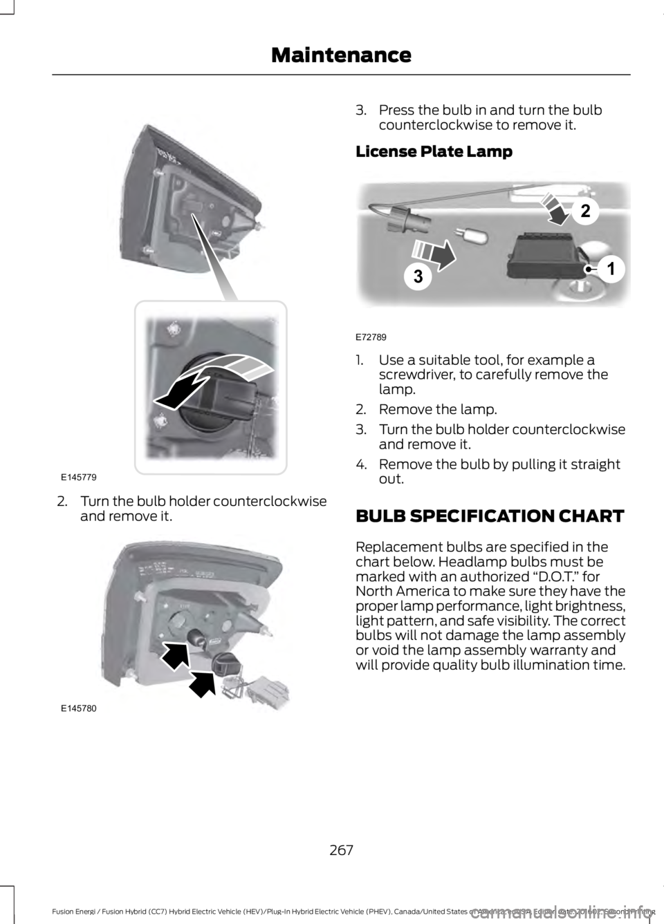 FORD FUSION ENERGI 2017  Owners Manual 2.Turn the bulb holder counterclockwiseand remove it.
3. Press the bulb in and turn the bulbcounterclockwise to remove it.
License Plate Lamp
1. Use a suitable tool, for example ascrewdriver, to caref