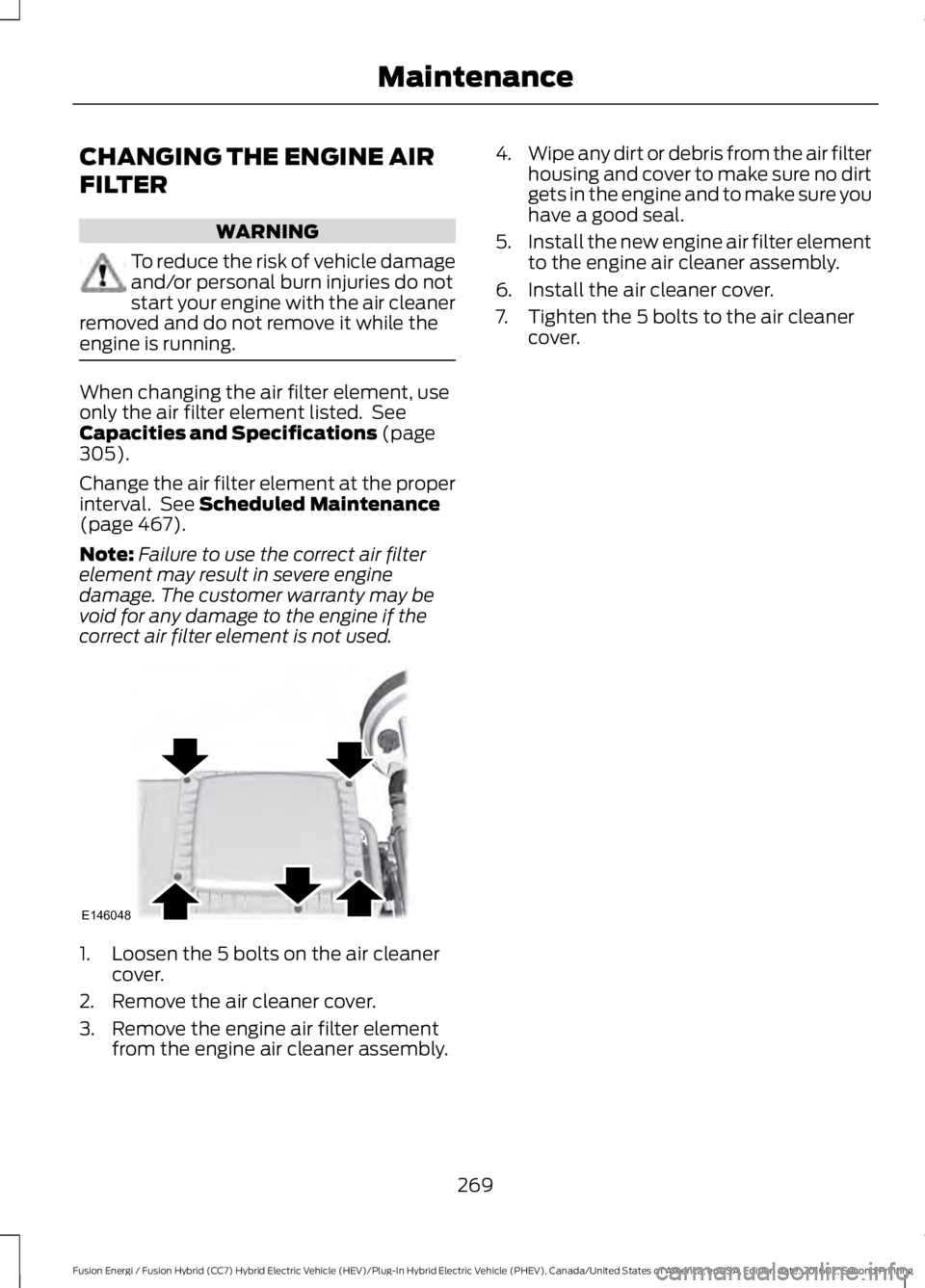 FORD FUSION ENERGI 2017  Owners Manual CHANGING THE ENGINE AIR
FILTER
WARNING
To reduce the risk of vehicle damageand/or personal burn injuries do notstart your engine with the air cleanerremoved and do not remove it while theengine is run
