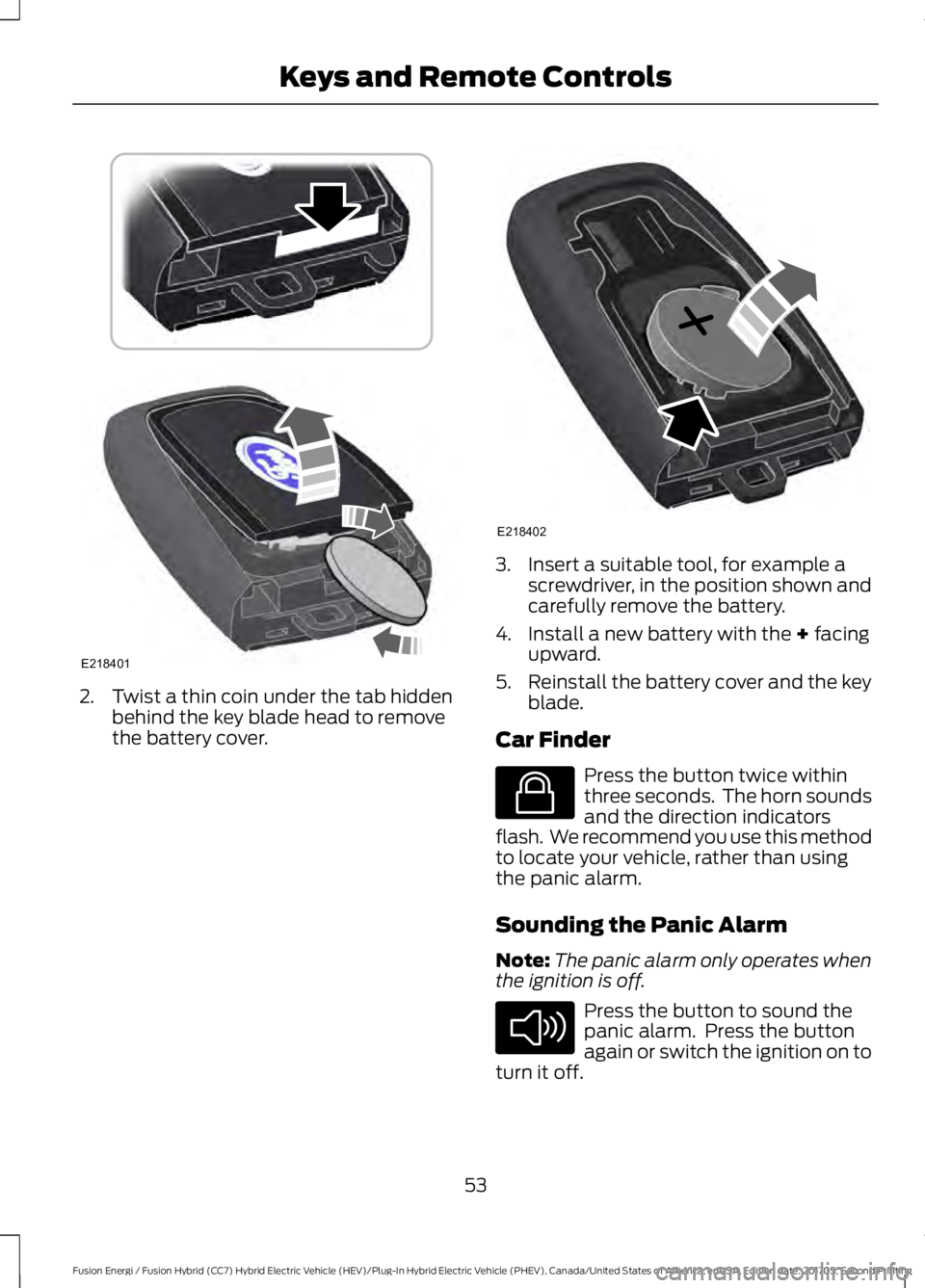 FORD FUSION ENERGI 2018  Owners Manual 2. Twist a thin coin under the tab hiddenbehind the key blade head to removethe battery cover.
3. Insert a suitable tool, for example ascrewdriver, in the position shown andcarefully remove the batter