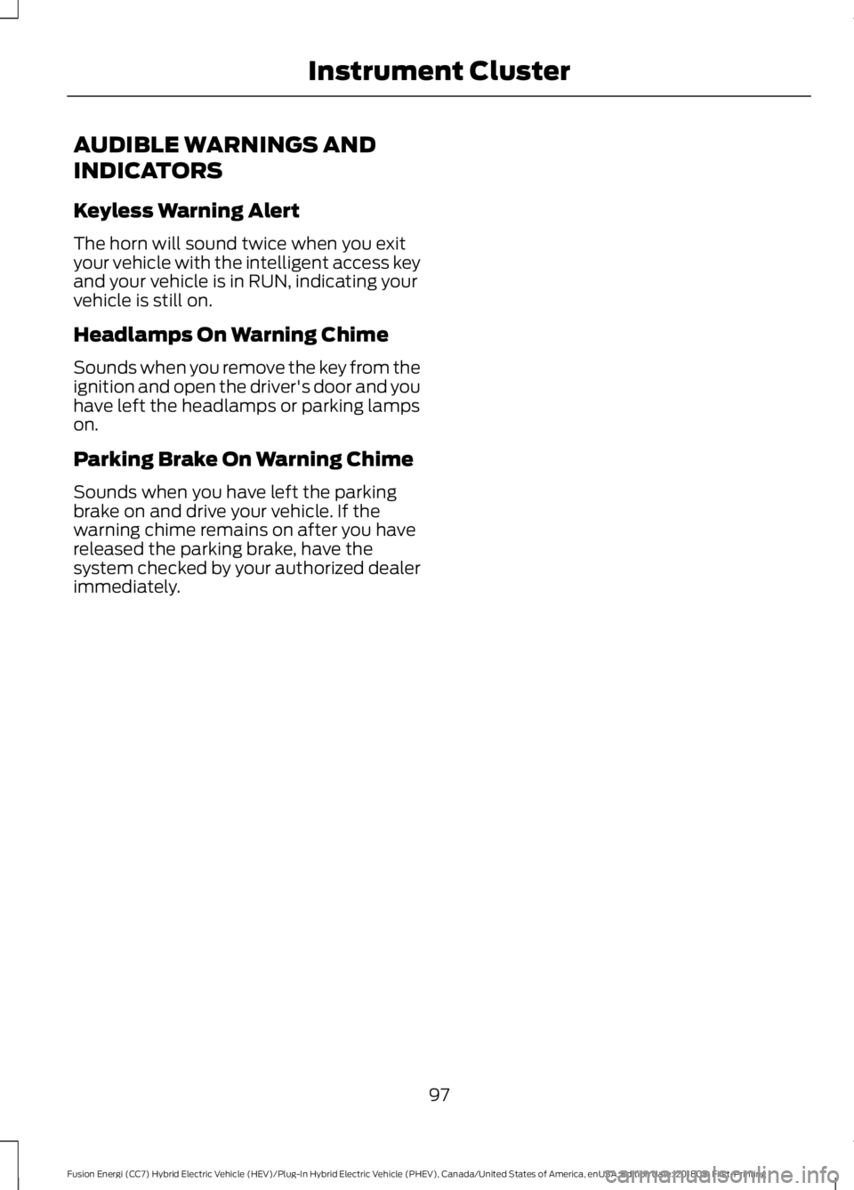 FORD FUSION ENERGI 2019 Owners Manual AUDIBLE WARNINGS AND
INDICATORS
Keyless Warning Alert
The horn will sound twice when you exit
your vehicle with the intelligent access key
and your vehicle is in RUN, indicating your
vehicle is still FORD FUSION ENERGI 2019 Owners Manual AUDIBLE WARNINGS AND
INDICATORS
Keyless Warning Alert
The horn will sound twice when you exit
your vehicle with the intelligent access key
and your vehicle is in RUN, indicating your
vehicle is still
